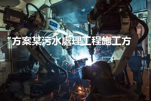 “方案某污水處理工程施工方案，創(chuàng)新環(huán)保典范，助力綠色以后”